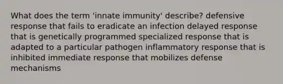 What does the term 'innate immunity' describe? defensive response that fails to eradicate an infection delayed response that is genetically programmed specialized response that is adapted to a particular pathogen inflammatory response that is inhibited immediate response that mobilizes defense mechanisms