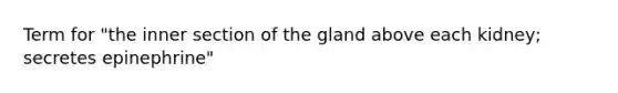 Term for "the inner section of the gland above each kidney; secretes epinephrine"