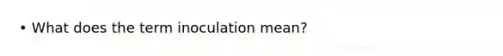 • What does the term inoculation mean?