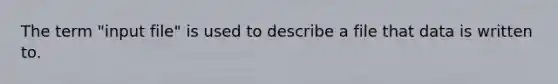 The term "input file" is used to describe a file that data is written to.