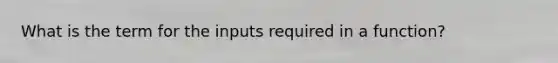 What is the term for the inputs required in a function?