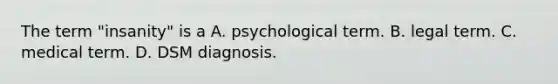 The term "insanity" is a A. psychological term. B. legal term. C. medical term. D. DSM diagnosis.