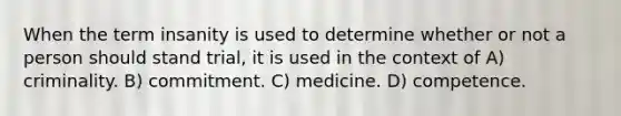 When the term insanity is used to determine whether or not a person should stand trial, it is used in the context of A) criminality. B) commitment. C) medicine. D) competence.