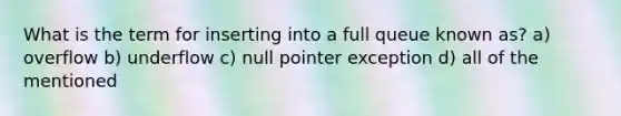 What is the term for inserting into a full queue known as? a) overflow b) underflow c) null pointer exception d) all of the mentioned