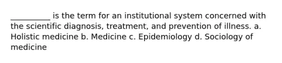 __________ is the term for an institutional system concerned with the scientific diagnosis, treatment, and prevention of illness.​ a. Holistic medicine b. Medicine c. Epidemiology d. Sociology of medicine