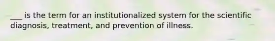 ___ is the term for an institutionalized system for the scientific diagnosis, treatment, and prevention of illness.