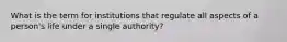 What is the term for institutions that regulate all aspects of a person's life under a single authority?