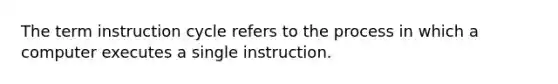 The term instruction cycle refers to the process in which a computer executes a single instruction.