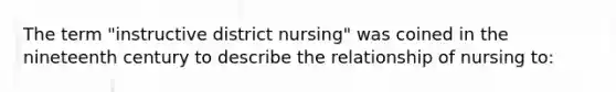 The term "instructive district nursing" was coined in the nineteenth century to describe the relationship of nursing to: