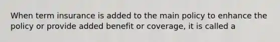 When term insurance is added to the main policy to enhance the policy or provide added benefit or coverage, it is called a