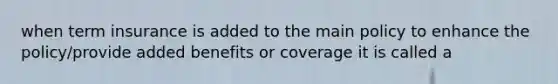 when term insurance is added to the main policy to enhance the policy/provide added benefits or coverage it is called a