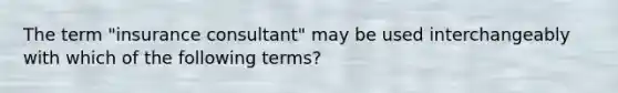 The term "insurance consultant" may be used interchangeably with which of the following terms?