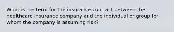 What is the term for the insurance contract between the healthcare insurance company and the individual or group for whom the company is assuming risk?