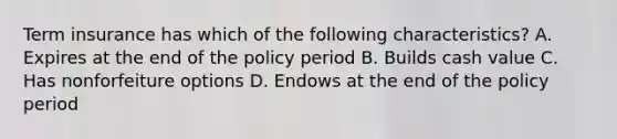 Term insurance has which of the following characteristics? A. Expires at the end of the policy period B. Builds cash value C. Has nonforfeiture options D. Endows at the end of the policy period