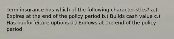 Term insurance has which of the following characteristics? a.) Expires at the end of the policy period b.) Builds cash value c.) Has nonforfeiture options d.) Endows at the end of the policy period