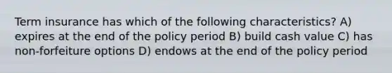Term insurance has which of the following characteristics? A) expires at the end of the policy period B) build cash value C) has non-forfeiture options D) endows at the end of the policy period