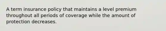 A term insurance policy that maintains a level premium throughout all periods of coverage while the amount of protection decreases.