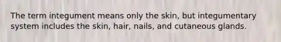 The term integument means only the skin, but integumentary system includes the skin, hair, nails, and cutaneous glands.