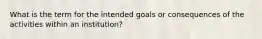 What is the term for the intended goals or consequences of the activities within an institution?