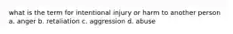 what is the term for intentional injury or harm to another person a. anger b. retaliation c. aggression d. abuse