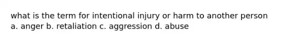 what is the term for intentional injury or harm to another person a. anger b. retaliation c. aggression d. abuse