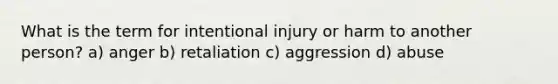 What is the term for intentional injury or harm to another person? a) anger b) retaliation c) aggression d) abuse