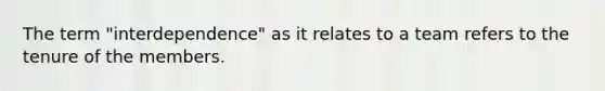 The term "interdependence" as it relates to a team refers to the tenure of the members.