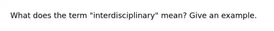 What does the term "interdisciplinary" mean? Give an example.