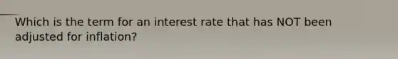 Which is the term for an interest rate that has NOT been adjusted for inflation?