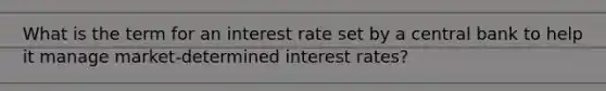 What is the term for an interest rate set by a central bank to help it manage market-determined interest rates?