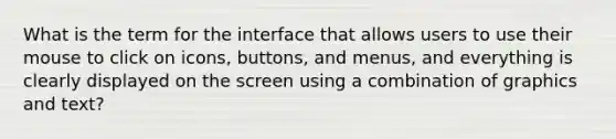 What is the term for the interface that allows users to use their mouse to click on icons, buttons, and menus, and everything is clearly displayed on the screen using a combination of graphics and text?