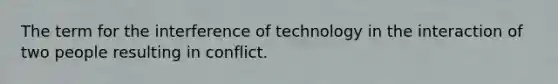 The term for the interference of technology in the interaction of two people resulting in conflict.