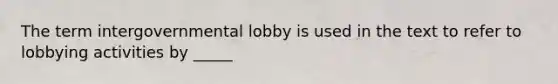 The term intergovernmental lobby is used in the text to refer to lobbying activities by _____