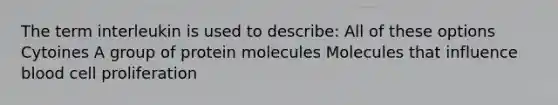 The term interleukin is used to describe: All of these options Cytoines A group of protein molecules Molecules that influence blood cell proliferation