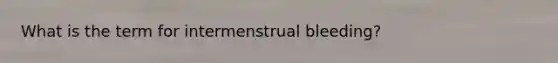 What is the term for intermenstrual bleeding?