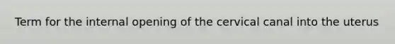 Term for the internal opening of the cervical canal into the uterus