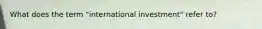 What does the term "international investment" refer to?