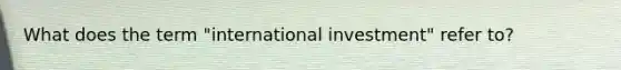 What does the term "international investment" refer to?