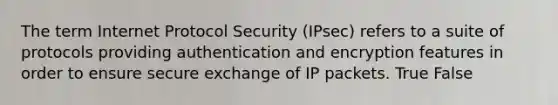 The term Internet Protocol Security (IPsec) refers to a suite of protocols providing authentication and encryption features in order to ensure secure exchange of IP packets. True False