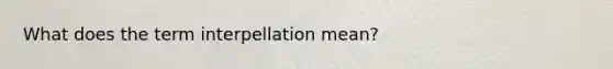 What does the term interpellation mean?