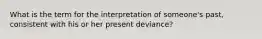 What is the term for the interpretation of someone's past, consistent with his or her present deviance?