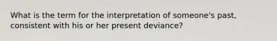 What is the term for the interpretation of someone's past, consistent with his or her present deviance?