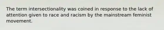 The term intersectionality was coined in response to the lack of attention given to race and racism by the mainstream feminist movement.