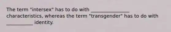 The term "intersex" has to do with ________________ characteristics, whereas the term "transgender" has to do with ___________ identity.