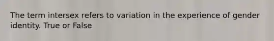 The term intersex refers to variation in the experience of gender identity. True or False