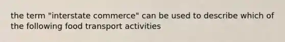 the term "interstate commerce" can be used to describe which of the following food transport activities