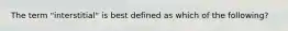 The term "interstitial" is best defined as which of the following?