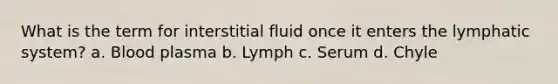 What is the term for interstitial fluid once it enters the lymphatic system? a. Blood plasma b. Lymph c. Serum d. Chyle