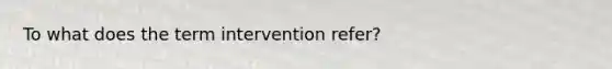 To what does the term intervention refer?