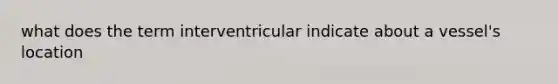 what does the term interventricular indicate about a vessel's location